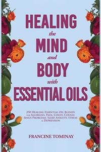 Healing the Mind and Body with Essential Oils: 250 Healing Essential Oil Blends for Allergies, Pain, Colds, Cough, Sinus Problems, Sleep, Anxiety, Stress and Depression