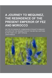 A Journey to Mequinez, the Resindence of the Present Emperor of Fez and Morocco; On the Occasion of Commodore Stewart's Embassy Thither for the Rede