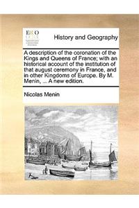 A Description of the Coronation of the Kings and Queens of France; With an Historical Account of the Institution of That August Ceremony in France, and in Other Kingdoms of Europe. by M. Menin, ... a New Edition.