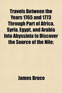 Travels Between the Years 1765 and 1773 Through Part of Africa, Syria, Egypt, and Arabia Into Abyssinia to Discover the Source of the Nile;