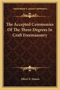 The Accepted Ceremonies Of The Three Degrees In Craft Freemasonry