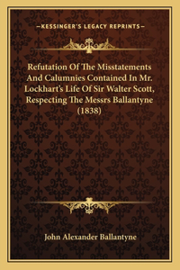 Refutation Of The Misstatements And Calumnies Contained In Mr. Lockhart's Life Of Sir Walter Scott, Respecting The Messrs Ballantyne (1838)