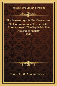 The Proceedings At The Convention To Commemorate The Fortieth Anniversary Of The Equitable Life Assurance Society (1899)