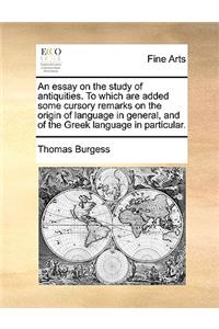 An Essay on the Study of Antiquities. to Which Are Added Some Cursory Remarks on the Origin of Language in General, and of the Greek Language in Particular.