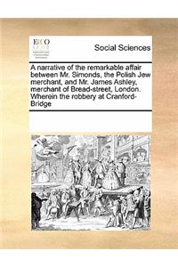 A narrative of the remarkable affair between Mr. Simonds, the Polish Jew merchant, and Mr. James Ashley, merchant of Bread-street, London. Wherein the robbery at Cranford-Bridge
