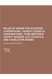 Rules of Order for Societies, Conventions, Church Councils, Corporations, Town Meetings, County Boards, City Councils, and Legislative Bodies