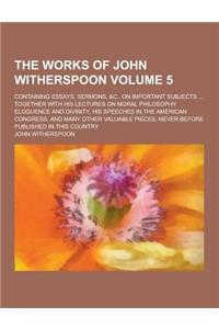 The Works of John Witherspoon; Containing Essays, Sermons, &C., on Important Subjects ... Together with His Lectures on Moral Philosophy Eloquence and