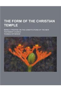 The Form of the Christian Temple; Being a Treatise on the Constitutions of the New Testament Church