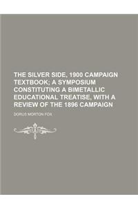 The Silver Side, 1900 Campaign Textbook; A Symposium Constituting a Bimetallic Educational Treatise, with a Review of the 1896 Campaign