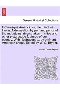 Picturesque America; Or, the Land We Live In. a Delineation by Pen and Pencil of the Mountains, Rivers, Lakes ... Cities and Other Picturesque Features of Our Country. with Illustrations ... by Eminent American Artists. Edited by W. C. Bryant. Vol.
