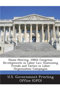 House Hearing, 108th Congress: Developments in Labor Law: Examining Trends and Tactics in Labor Organization Campaigns