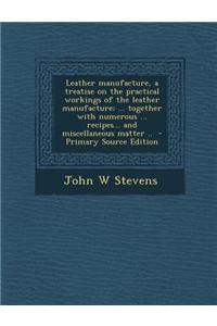 Leather Manufacture, a Treatise on the Practical Workings of the Leather Manufacture; ... Together with Numerous ... Recipes... and Miscellaneous Matt