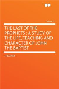 The Last of the Prophets: A Study of the Life, Teaching and Character of John the Baptist Volume 17