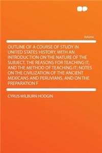 Outline of a Course of Study in United States History, with an Introduction on the Nature of the Subject, the Reasons for Teaching It, and the Method of Teaching It; Notes on the Civilization of the Ancient Mexicans and Peruvians, and on the Prepar