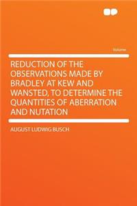 Reduction of the Observations Made by Bradley at Kew and Wansted, to Determine the Quantities of Aberration and Nutation