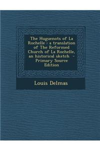 The Huguenots of La Rochelle: A Translation of the Reformed Church of La Rochelle, an Historical Sketch - Primary Source Edition