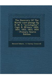 The Discovery of the North-West-Passage by H. M. S. Investigator, Capt. R. M'Clure, 1850, 1851, 1852, 1853, 1854