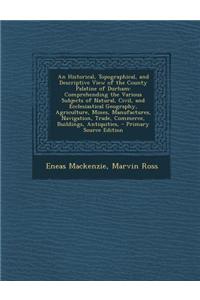 An Historical, Topographical, and Descriptive View of the County Palatine of Durham: Comprehending the Various Subjects of Natural, Civil, and Eccles