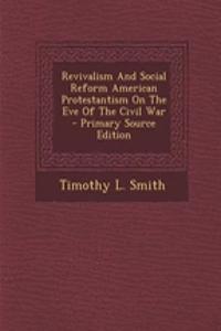 Revivalism and Social Reform American Protestantism on the Eve of the Civil War
