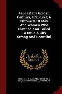 Lancaster's Golden Century, 1821-1921; A Chronicle Of Men And Women Who Planned And Toiled To Build A City Strong And Beautiful