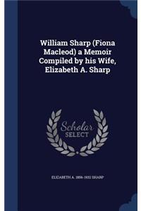 William Sharp (Fiona Macleod) a Memoir Compiled by his Wife, Elizabeth A. Sharp