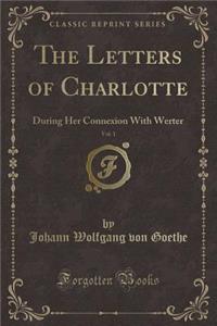 The Letters of Charlotte, Vol. 1: During Her Connexion with Werter (Classic Reprint)