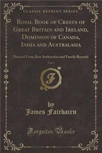 Royal Book of Crests of Great Britain and Ireland, Dominion of Canada, India and Australasia, Vol. 1: Derived from Best Authorities and Family Records (Classic Reprint)
