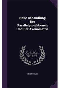 Neue Behandlung Der Parallelprojektionen Und Der Axonometrie