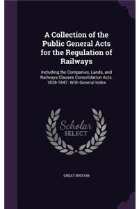 A Collection of the Public General Acts for the Regulation of Railways: Including the Companies, Lands, and Railways Clauses Consolidation Acts. 1838-1847. With General Index