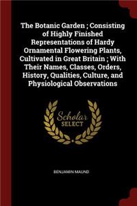 The Botanic Garden; Consisting of Highly Finished Representations of Hardy Ornamental Flowering Plants, Cultivated in Great Britain; With Their Names, Classes, Orders, History, Qualities, Culture, and Physiological Observations
