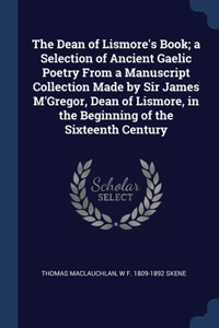 The Dean of Lismore's Book; a Selection of Ancient Gaelic Poetry From a Manuscript Collection Made by Sir James M'Gregor, Dean of Lismore, in the Beginning of the Sixteenth Century