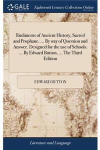 Rudiments of Ancient History, Sacred and Prophane. ... by Way of Question and Answer. Designed for the Use of Schools. ... by Edward Button, ... the Third Edition