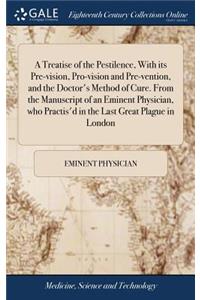 Treatise of the Pestilence, With its Pre-vision, Pro-vision and Pre-vention, and the Doctor's Method of Cure. From the Manuscript of an Eminent Physician, who Practis'd in the Last Great Plague in London