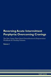 Reversing Acute Intermittent Porphyria: Overcoming Cravings the Raw Vegan Plant-Based Detoxification & Regeneration Workbook for Healing Patients. Volume 3