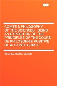 Comte's Philosophy of the Sciences: Being an Exposition of the Principles of the Cours de Philosophie Positive of Auguste Comte: Being an Exposition of the Principles of the Cours de Philosophie Positive of Auguste Comte