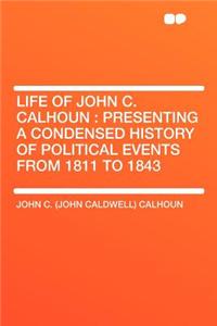 Life of John C. Calhoun: Presenting a Condensed History of Political Events from 1811 to 1843
