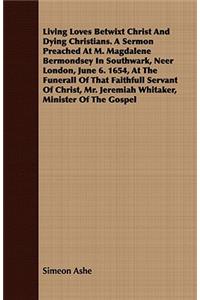 Living Loves Betwixt Christ and Dying Christians. a Sermon Preached at M. Magdalene Bermondsey in Southwark, Neer London, June 6. 1654, at the Funerall of That Faithfull Servant of Christ, Mr. Jeremiah Whitaker, Minister of the Gospel