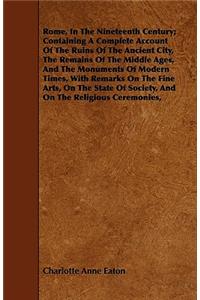 Rome, In The Nineteenth Century; Containing A Complete Account Of The Ruins Of The Ancient City, The Remains Of The Middle Ages, And The Monuments Of Modern Times, With Remarks On The Fine Arts, On The State Of Society, And On The Religious Ceremon