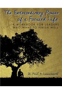 The Extraordinary Power of a Focused Life: A Workbook for Leaders Who Want to Finish Well