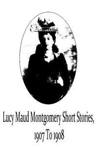 Lucy Maud Montgomery Short Stories, 1907 To 1908
