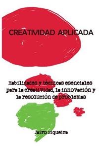 Creatividad Aplicada: Herramientas, Tecnicas y Actitudes Clave Para Ser Mas Creativo