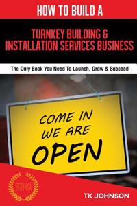 How to Build a Turnkey Building & Installation Services Business (Special Editio: The Only Book You Need to Launch, Grow & Succeed
