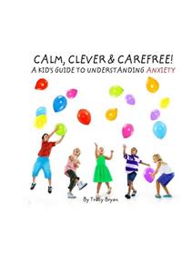 Calm, Clever & Carefree! A Kid's Guide To Understanding Anxiety