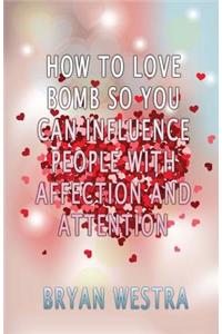 How To Love Bomb So You Can Influence People With Affection And Attention