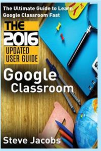 Google Classroom: The Ultimate Guide to Learn Google Classroom Fast (2016 Updated User Guide, Google Guide, Google Classrooms, Google Drive, Google Apps, Tips and Tricks)