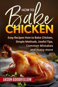 How to Bake Chicken: Easy Recipes How to Bake Chicken, Simple Methods, Useful Tips, Common Mistakes and Many More