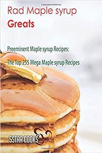 Rad Maple Syrup Greats: Preeminent Maple Syrup Recipes, the Top 255 Mega Maple Syrup Recipes