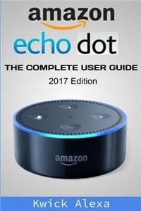 Amazon Echo Dot: Unleash the True Potential of Your Amazon Echo: 2017 Amazon Echo User Guide & Manual