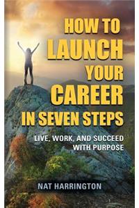 How to Launch Your Career in Seven Steps - Live, Work, and Succeed with Purpose