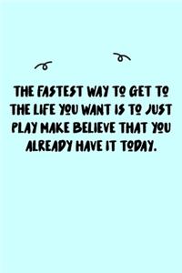 The fastest way to get to the life you want is to just play make believe that you already have it today. Journal